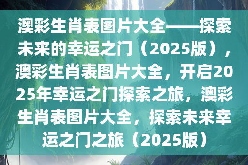 澳彩生肖表图片大全——探索未来的幸运之门（2025版），澳彩生肖表图片大全，开启2025年幸运之门探索之旅，澳彩生肖表图片大全，探索未来幸运之门之旅（2025版）