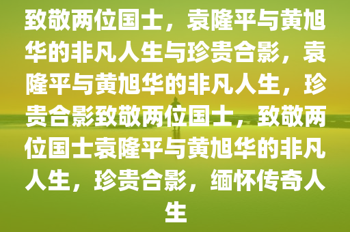 致敬两位国士，袁隆平与黄旭华的非凡人生与珍贵合影，袁隆平与黄旭华的非凡人生，珍贵合影致敬两位国士，致敬两位国士袁隆平与黄旭华的非凡人生，珍贵合影，缅怀传奇人生今晚必出三肖2025_2025新澳门精准免费提供·精确判断