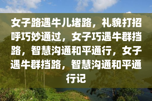 女子路遇牛儿堵路，礼貌打招呼巧妙通过，女子巧遇牛群挡路，智慧沟通和平通行，女子遇牛群挡路，智慧沟通和平通行记今晚必出三肖2025_2025新澳门精准免费提供·精确判断