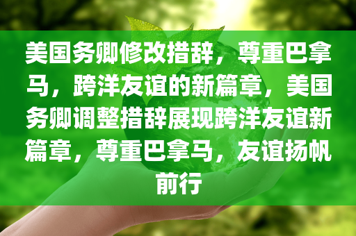 美国务卿修改今晚必出三肖2025_2025新澳门精准免费提供·精确判断措辞，尊重巴拿马，跨洋友谊的新篇章，美国务卿调整措辞展现跨洋友谊新篇章，尊重巴拿马，友谊扬帆前行