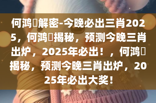 何鸿燊解密-今晚必出三肖2025，何鸿燊揭秘，预测今晚三肖出炉，2025年必出！，何鸿燊揭秘，预测今晚三肖出炉，2025年必出大奖！今晚必出三肖2025_2025新澳门精准免费提供·精确判断