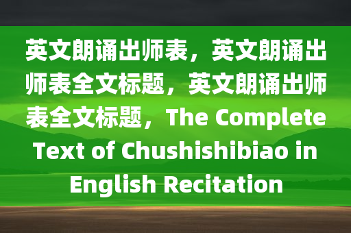 今晚必出三肖2025_2025新澳门精准免费提供·精确判断英文朗诵出师表，英文朗诵出师表全文标题，英文朗诵出师表全文标题，The Complete Text of Chushishibiao in English Recitation