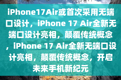 iPhone17Air或首次采用无端口设计