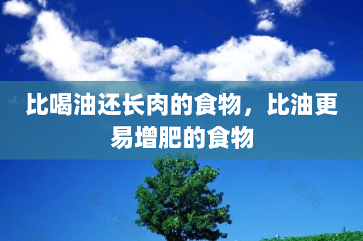 比喝油还长肉的食物，比油更易增肥的食物今晚必出三肖2025_2025新澳门精准免费提供·精确判断