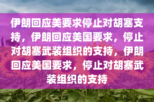 伊朗回应美要求停止对胡塞支持，伊朗回应美国要求，停止对胡塞武装组织的支持，伊朗回应美国要求，停止对胡塞武装组织的支持今晚必出三肖2025_2025新澳门精准免费提供·精确判断