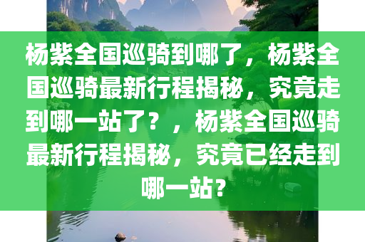 杨紫全国巡骑到哪了，杨紫全国巡骑最新行程揭秘，究竟走到哪一站了？，杨紫全国巡骑最新行程揭秘，究竟已经走到哪一站？今晚必出三肖2025_2025新澳门精准免费提供·精确判断