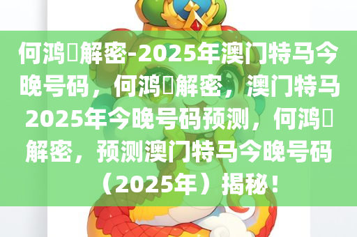 何鸿燊解密-2025年澳门特马今晚号码，何鸿燊解密，澳门特马2025年今晚号码预测，何鸿燊解密，预测澳门特马今晚号码（2025年）揭秘！今晚必出三肖2025_2025新澳门精准免费提供·精确判断