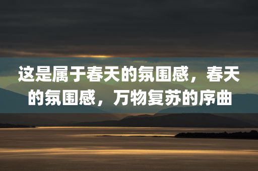 这是属于春今晚必出三肖2025_2025新澳门精准免费提供·精确判断天的氛围感，春天的氛围感，万物复苏的序曲