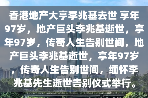 香港地产大亨李兆基去世 享年97岁，地产巨头李兆基逝世，享年97岁，传奇人生告别世间，地产巨头李兆基逝世，享年97岁，传奇人生告别世间，缅怀李兆基先生逝世告别仪式举行。