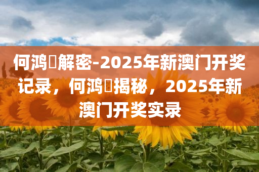 何鸿燊解密-2025年新澳门开奖记录，何鸿燊揭秘，2025年新澳门开奖实录