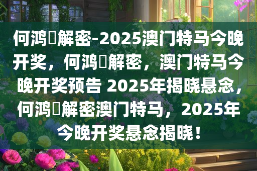 何鸿燊解密-2025澳门特马今晚开奖，何鸿燊解密，澳门特马今晚开奖预告 2025年揭晓悬念，何鸿燊解密澳门特马，2025年今晚开奖悬念揭晓！