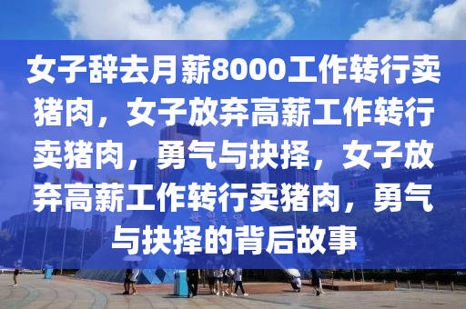 女子辞去月薪8000工作转行卖猪肉，女子放弃高薪工作转行卖猪肉，勇气与抉择，女子放弃高薪工作转行卖猪肉，勇气与抉择的背后故事