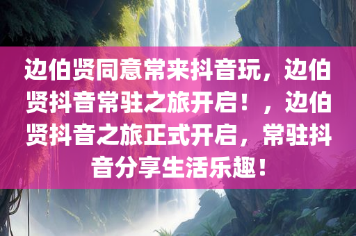 边伯贤同意常来抖音玩，边伯贤抖音常驻之旅开启！，边伯贤抖音之旅正式开启，常驻抖音分享生活乐趣！