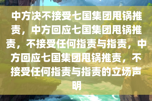 中方决不接受七国集团甩锅推责，中方回应七国集团甩锅推责，不接受任何指责与指责，中方回应七国集团甩锅推责，不接受任何指责与指责的立场声明