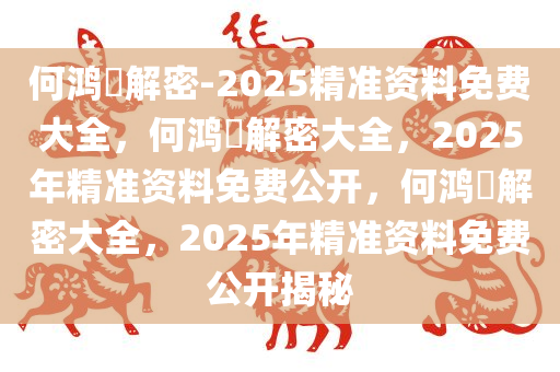 何鸿燊解密-2025精准资料免费大全，何鸿燊解密大全，2025年精准资料免费公开，何鸿燊解密大全，2025年精准资料免费公开揭秘