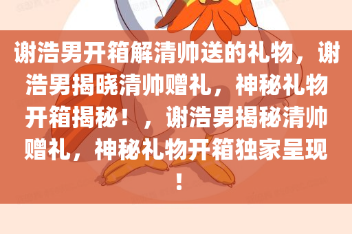 谢浩今晚必出三肖2025_2025新澳门精准免费提供·精确判断男开箱解清帅送的礼物，谢浩男揭晓清帅赠礼，神秘礼物开箱揭秘！，谢浩男揭秘清帅赠礼，神秘礼物开箱独家呈现！