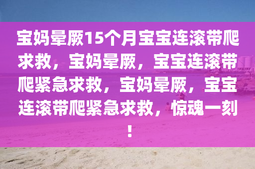 宝妈晕厥15个月宝宝连滚带爬求救，宝妈晕厥，宝宝连滚带爬紧急求救，宝妈晕厥，宝宝连滚带爬紧急求救，惊魂一刻！今晚必出三肖2025_2025新澳门精准免费提供·精确判断