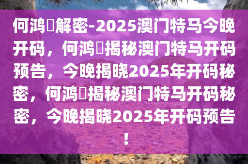 何鸿燊解密-2025澳门特马今晚开码