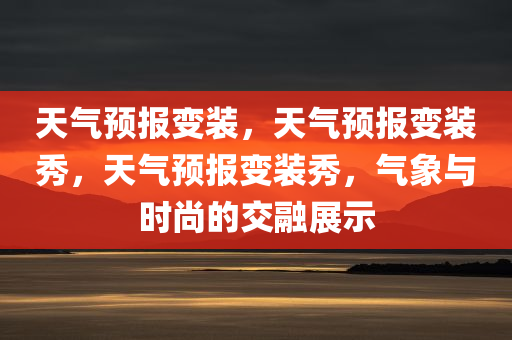 天气预报变装，天气预报变装秀，天气预报变装秀，气象与时尚的交融展示