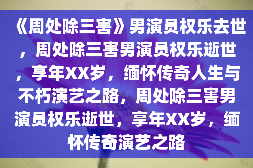 《周处除三害》男演员权乐去世，周处除三害男演员权乐逝世，享年XX岁，缅怀传奇人生与不朽演艺之路，周处除三害男演员权乐逝世，享年XX岁，缅怀传奇演艺之路今晚必出三肖2025_2025新澳门精准免费提供·精确判断