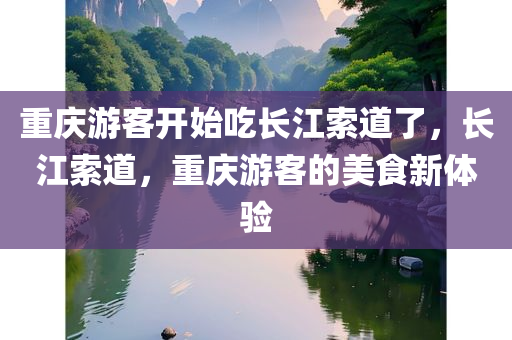 重庆游客开始吃长江索道了，长江索道，重庆游客的美食新体验今晚必出三肖2025_2025新澳门精准免费提供·精确判断