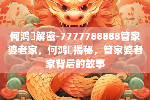 何鸿燊解密-7777788888管家婆老家，何鸿燊揭秘，管家婆老家背后的故事今晚必出三肖2025_2025新澳门精准免费提供·精确判断