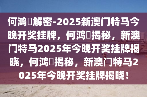 何鸿燊解密-2025新澳门特马今晚开奖挂牌，何鸿燊揭秘，新澳门特马2025年今晚开奖挂牌揭晓，何鸿燊揭秘，新澳门特马2025年今晚开奖挂牌揭晓！今晚必出三肖2025_2025新澳门精准免费提供·精确判断