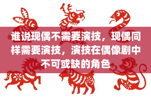 谁说现偶不需要演技，现偶同样需要演技，演技在偶像剧中不可或缺的角色今晚必出三肖2025_2025新澳门精准免费提供·精确判断