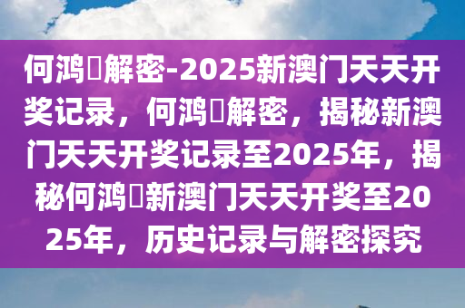 何鸿燊解密-2025新澳门天天开奖记录，何鸿燊解今晚必出三肖2025_2025新澳门精准免费提供·精确判断密，揭秘新澳门天天开奖记录至2025年，揭秘何鸿燊新澳门天天开奖至2025年，历史记录与解密探究