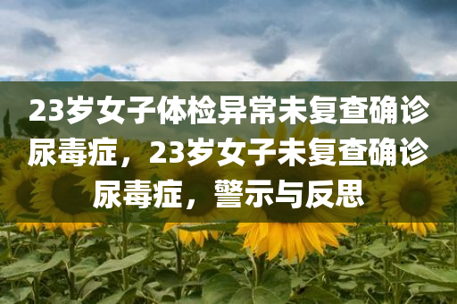 23岁女子体检异常未复查确诊尿毒症，23岁女子未复查确诊尿毒症，警示与反思今晚必出三肖2025_2025新澳门精准免费提供·精确判断