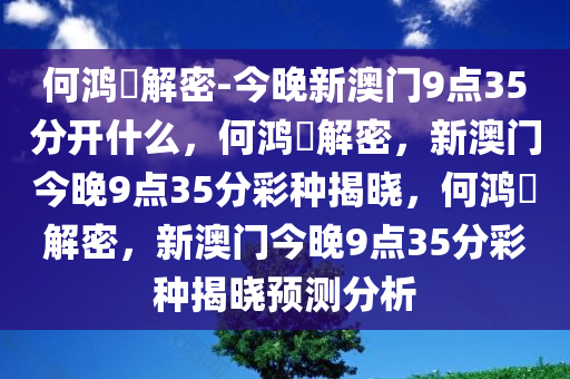 何鸿燊解密-今晚新澳门9点35分开什么，何鸿燊解密，新澳门今晚9点35分彩种揭晓，何鸿燊解密，新澳门今晚9点35分彩种揭晓预测分析今晚必出三肖2025_2025新澳门精准免费提供·精确判断