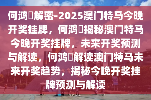 何鸿燊解密-20今晚必出三肖2025_2025新澳门精准免费提供·精确判断25澳门特马今晚开奖挂牌，何鸿燊揭秘澳门特马今晚开奖挂牌，未来开奖预测与解读，何鸿燊解读澳门特马未来开奖趋势，揭秘今晚开奖挂牌预测与解读