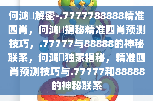 何鸿燊解密-.7777788888精准四肖，何鸿燊揭秘精准四肖预测技巧，.77777与88888的神秘联系，何鸿燊独家揭秘，精准四肖预测技巧与.77777和88888的神秘今晚必出三肖2025_2025新澳门精准免费提供·精确判断联系