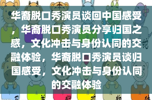 华裔脱口秀演员谈回中国感受，华裔脱口秀演员分享归今晚必出三肖2025_2025新澳门精准免费提供·精确判断国之感，文化冲击与身份认同的交融体验，华裔脱口秀演员谈归国感受，文化冲击与身份认同的交融体验