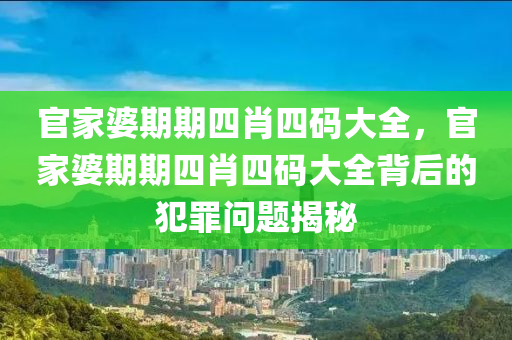 官家婆期期四肖四码大全，官家婆期期四肖四码大全背后的犯罪问题揭秘