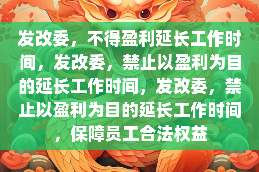 发改委，不得盈利延长工作时间，发改委，禁止以盈利为目的延长工作时间，发改委，禁止以盈利为目的延长工作时间，保障员工合法权益