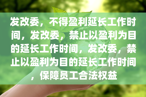 发改委，不得盈利延长工作时间，发改委，禁止以盈利为目的延长工作时间，发改委，禁止以盈利为目的延长工作时间，保障员工合法权益