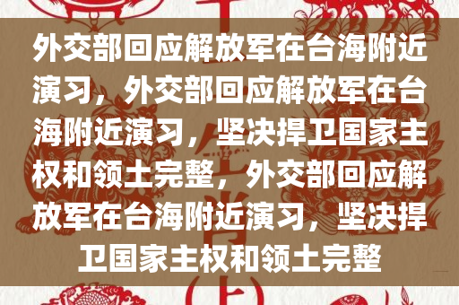 外交部回应解放军在台海附近演习，外交部回应解放军在台海附近演习，坚决捍卫国家主权和领土完整，外交部回应解放军在台海附近演习，坚决捍卫国家主权和领土完整