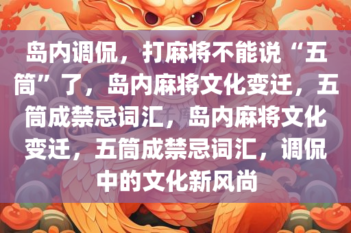 岛内调侃，打麻将不能说“五筒”了，岛内麻将文化变迁，五筒成禁忌词汇，岛内麻将文化变迁，五筒成禁忌词汇，调侃中的文化新风尚