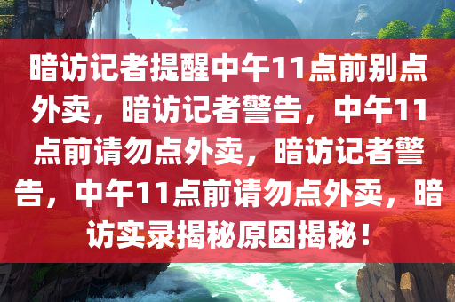 暗访记者提醒中午11点前别点外卖，暗访记者警告，中午11点前请勿点外卖，暗访记者警告，中午11点前请勿点外卖，暗访实录揭秘原因揭秘！