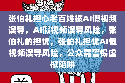 张伯礼担心老百姓被AI假视频误导，AI假视频误导风险，张伯礼的担忧，张伯礼担忧AI假视频误导风险，公众需警惕虚拟陷阱