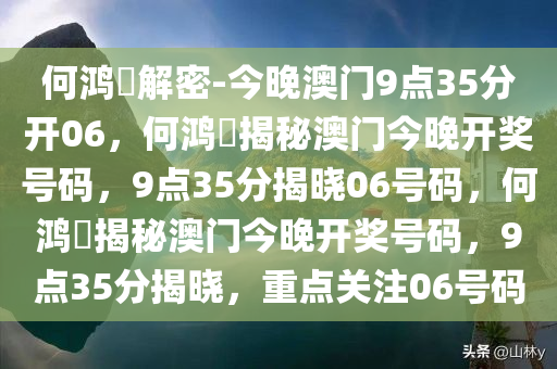 何鸿燊解密-今晚澳门9点35分开06，何鸿燊揭秘澳门今晚开奖号码，9点35分揭晓06号码，何鸿燊揭秘澳门今晚开奖号码，9点35分揭晓，重点关注06号码今晚必出三肖2025_2025新澳门精准免费提供·精确判断