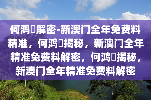 何鸿燊解密-新澳门全年免费料精准，何鸿燊揭秘，今晚必出三肖2025_2025新澳门精准免费提供·精确判断新澳门全年精准免费料解密，何鸿燊揭秘，新澳门全年精准免费料解密