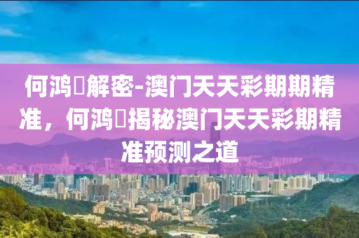 何鸿燊解密-澳门天天彩期期精准，何鸿燊揭秘澳门天天彩期精准预测之道今晚必出三肖2025_2025新澳门精准免费提供·精确判断