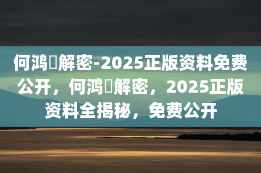 何鸿燊解密-2025正版资料免费公开，何鸿燊解密，2025正版资料全揭秘，免费公开今晚必出三肖2025_2025新澳门精准免费提供·精确判断