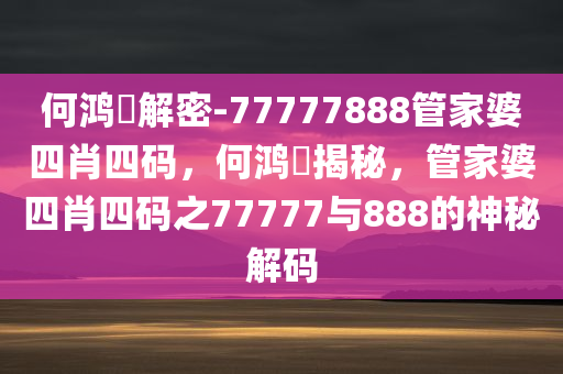 何鸿燊解密-77777888管家婆四肖四码，何鸿燊揭秘，管家婆四肖四码之77777与今晚必出三肖2025_2025新澳门精准免费提供·精确判断888的神秘解码