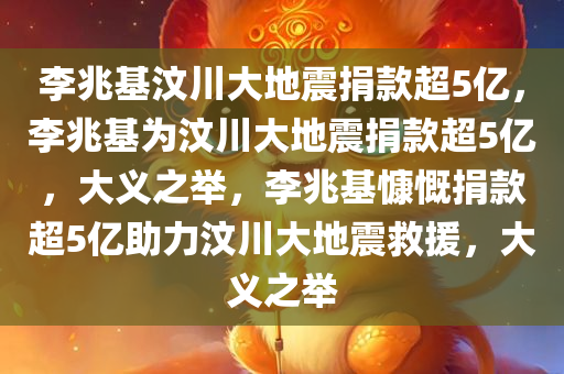 李兆基汶川大地震捐款超5亿，李兆基为汶川大地震捐款超5亿今晚必出三肖2025_2025新澳门精准免费提供·精确判断，大义之举，李兆基慷慨捐款超5亿助力汶川大地震救援，大义之举