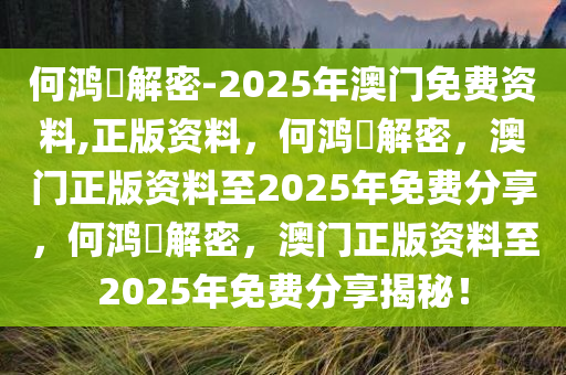 何鸿燊解密-2025年澳门免费资料,正版资料，何鸿燊解密，澳门正版资料至2025年免费分享，何鸿燊解密，澳门正版资料至2025年免费分享揭秘！