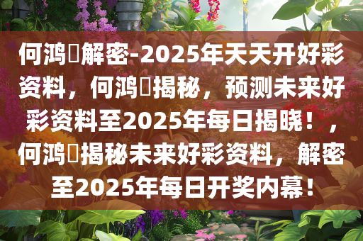 何鸿燊解密-2025年天天开好彩资料，何鸿今晚必出三肖2025_2025新澳门精准免费提供·精确判断燊揭秘，预测未来好彩资料至2025年每日揭晓！，何鸿燊揭秘未来好彩资料，解密至2025年每日开奖内幕！