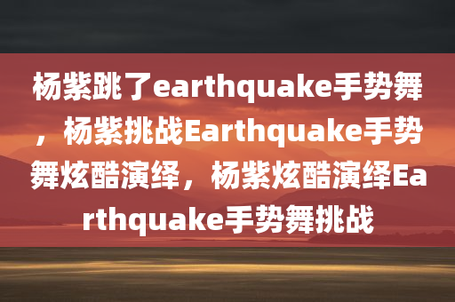 杨紫跳了earthquake手势舞，杨紫挑战Earthquake手势今晚必出三肖2025_2025新澳门精准免费提供·精确判断舞炫酷演绎，杨紫炫酷演绎Earthquake手势舞挑战